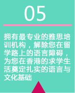 拥有最专业的雅思培训机构，解除您在留学路上的语言障碍，为您在香港的求学生活奠定扎实的语言与文化基础