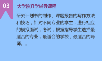 3）大学院升学辅导课程
研究计划书的制作、课题报告的写作方法和技巧，针对不同专业的学生，进行相应的模拟面试，考试，根据指导学生选择最适合的专业，最适合的学校，最适合的导师。