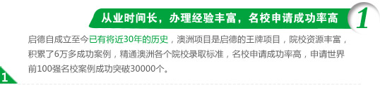 1、从业时间长，办理经验丰富，名校申请成功率高
启德自成立至今已有将近30年的历史，澳洲项目是启德的王牌项目，院校资源丰富，积累了6万多成功案例，精通澳洲各个院校录取标准，名校申请成功率高，申请世界前100强名校案例成功突破30000个。

