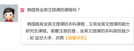 韩国有全英文授课的课程吗？
A: 韩国既有全英文授课的本科课程，又有全英文授课的硕士研究生课程。需要注意的是，全英文授课的本科院校极少，如 延世大学、庆熙