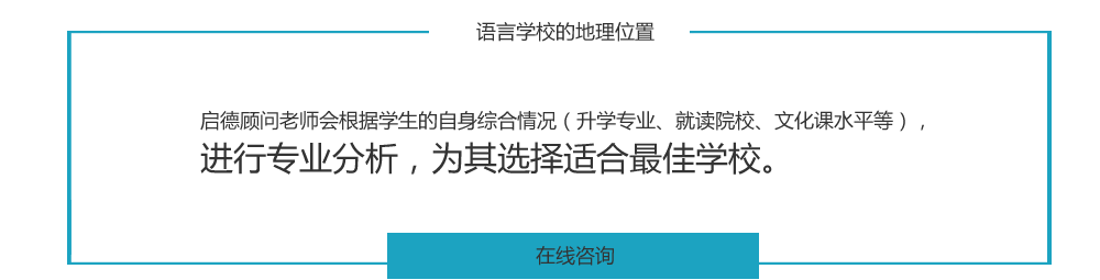  语言学校的地理位置
启德顾问老师会根据学生的自身综合情况（升学专业、就读院校、文化课水平等），进行专业分析，为其选择适合最佳学校。